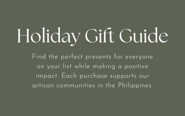 Holiday Gift Guide Find the perfect presents for everyone on your list while making a positive impact. Each purchase supports our artisan communities in the Philippines.